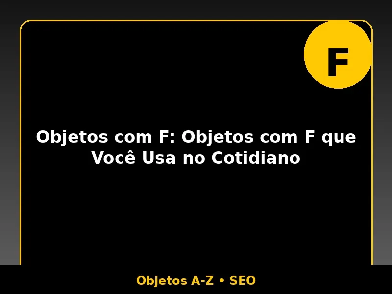 Objetos com F: Objetos com F que Você Usa no Cotidiano
